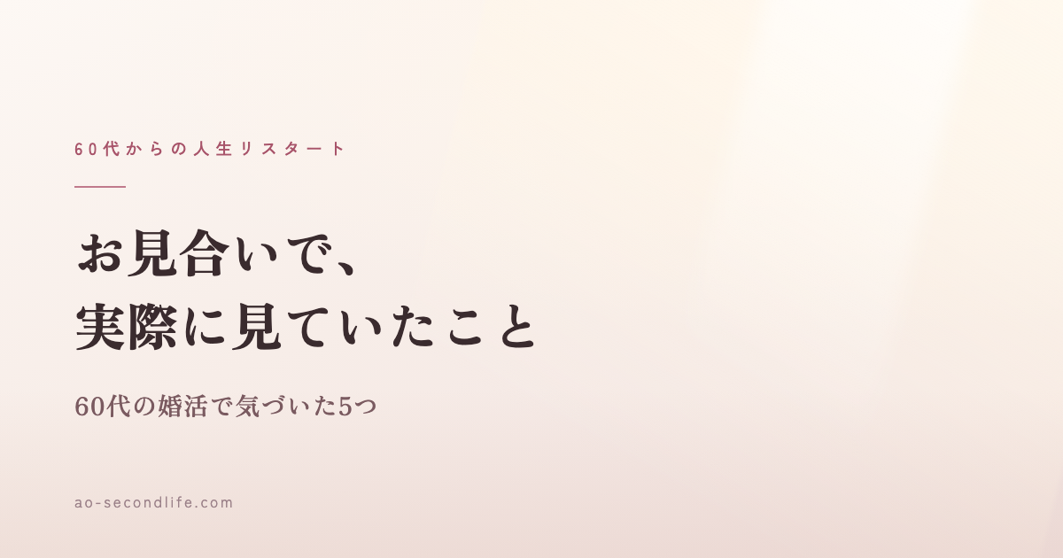 お見合いで、実際に見ていたこと｜60代の婚活で気づいた5つ